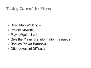 Taking Care of the Player
 Dead Man Walking –
 Protect Newbies
 Play it Again, Sam
 Give the Player the information he needs
 Reduce Player Paranoia
 Offer Levels of Difficulty
 