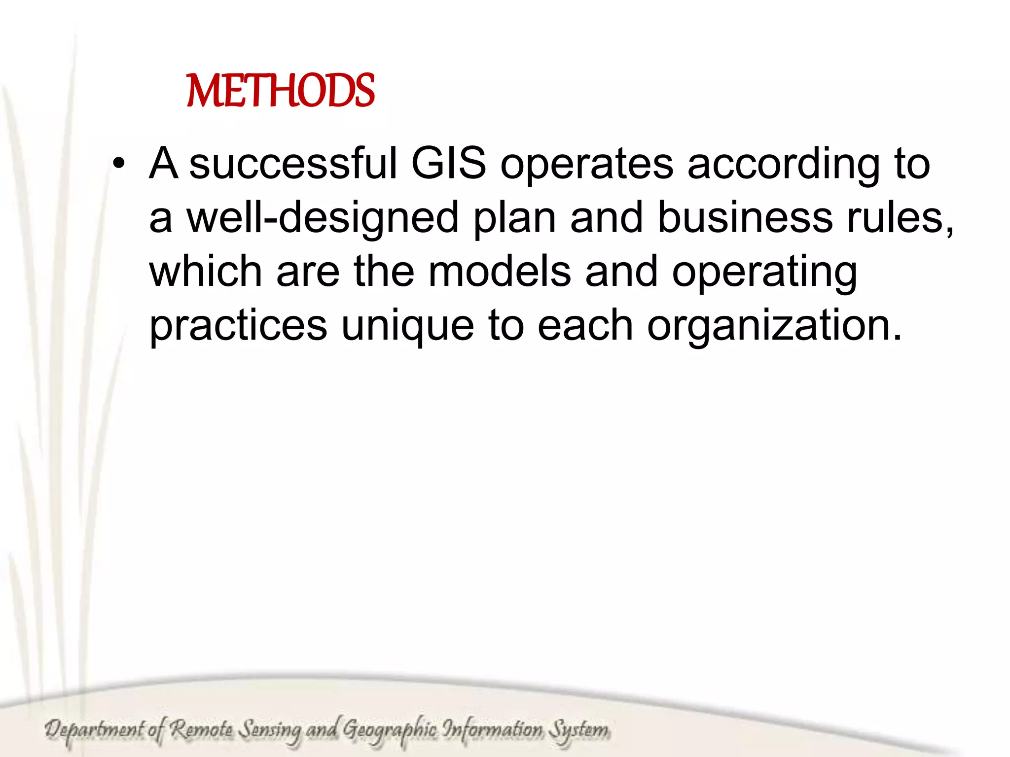 METHODS
• A successful GIS operates according to
a well-designed plan and business rules,
which are the models and operating
practices unique to each organization.
 