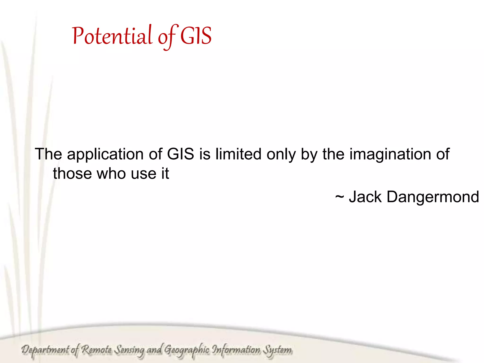 Potential of GIS
The application of GIS is limited only by the imagination of
those who use it
~ Jack Dangermond
 
