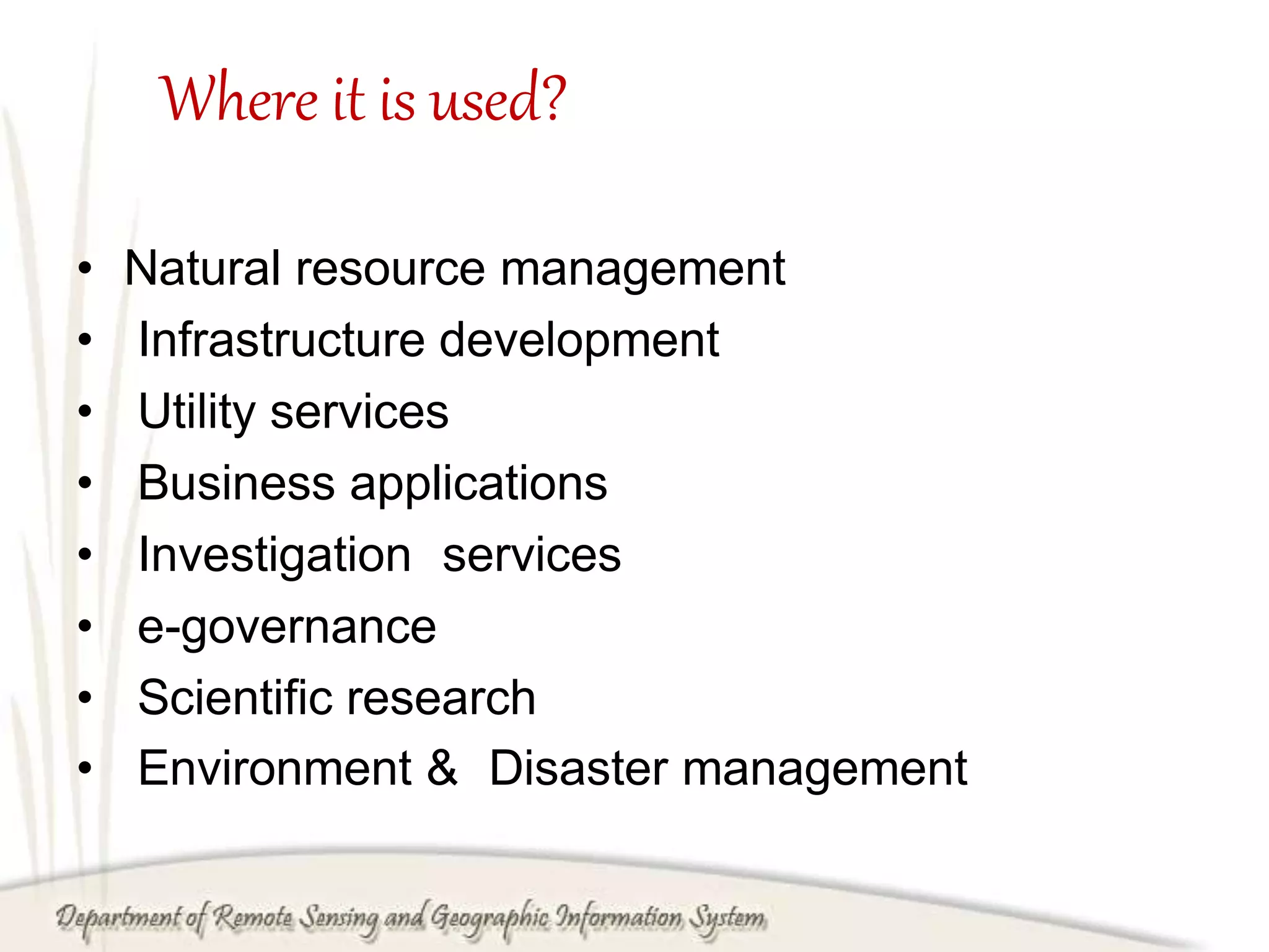 Where it is used?
• Natural resource management
• Infrastructure development
• Utility services
• Business applications
• Investigation services
• e-governance
• Scientific research
• Environment & Disaster management
 