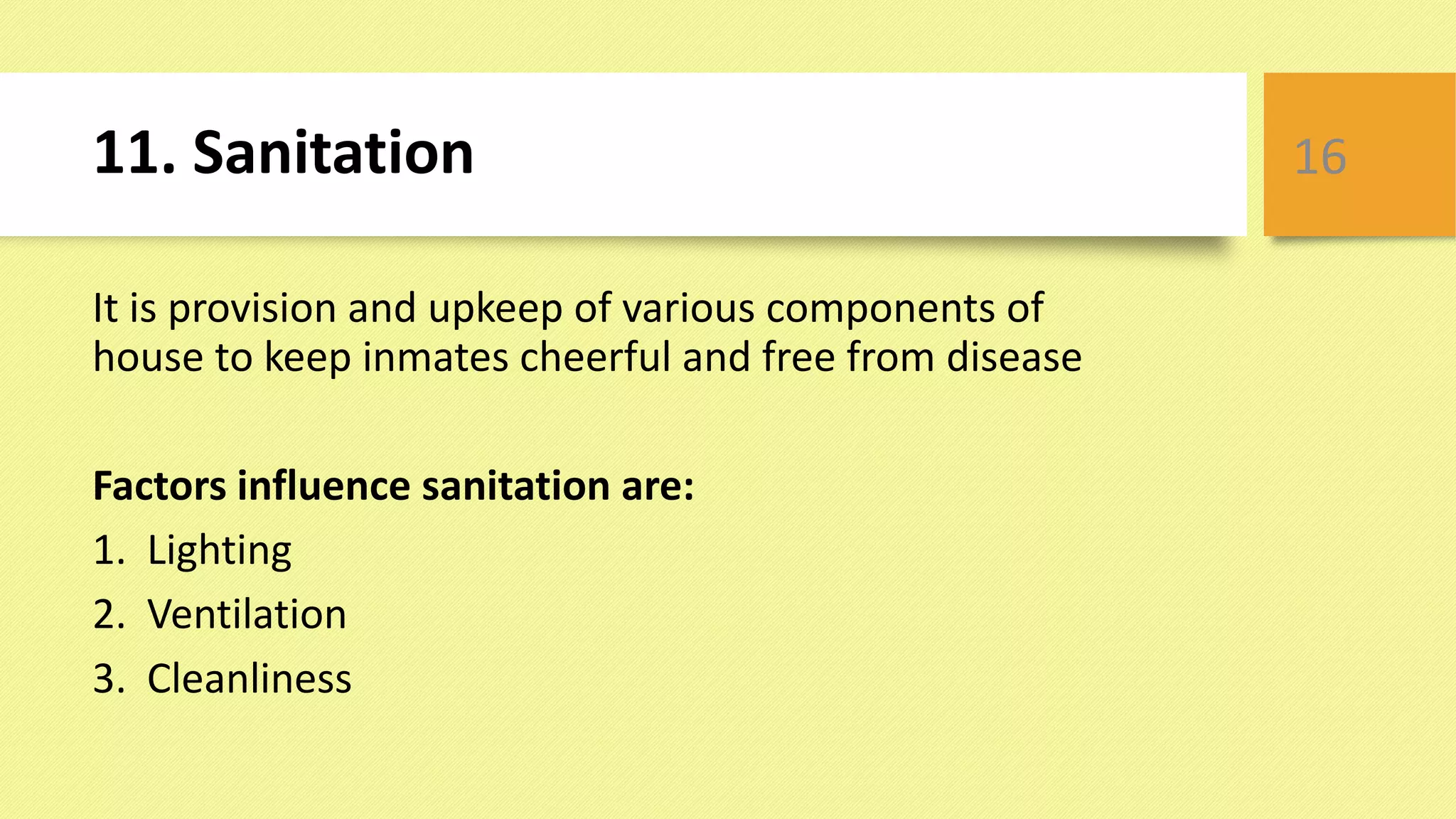 11. Sanitation
It is provision and upkeep of various components of
house to keep inmates cheerful and free from disease
Factors influence sanitation are:
1. Lighting
2. Ventilation
3. Cleanliness
16
 
