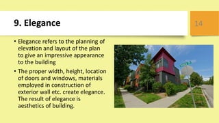 9. Elegance
• Elegance refers to the planning of
elevation and layout of the plan
to give an impressive appearance
to the building
• The proper width, height, location
of doors and windows, materials
employed in construction of
exterior wall etc. create elegance.
The result of elegance is
aesthetics of building.
14
 