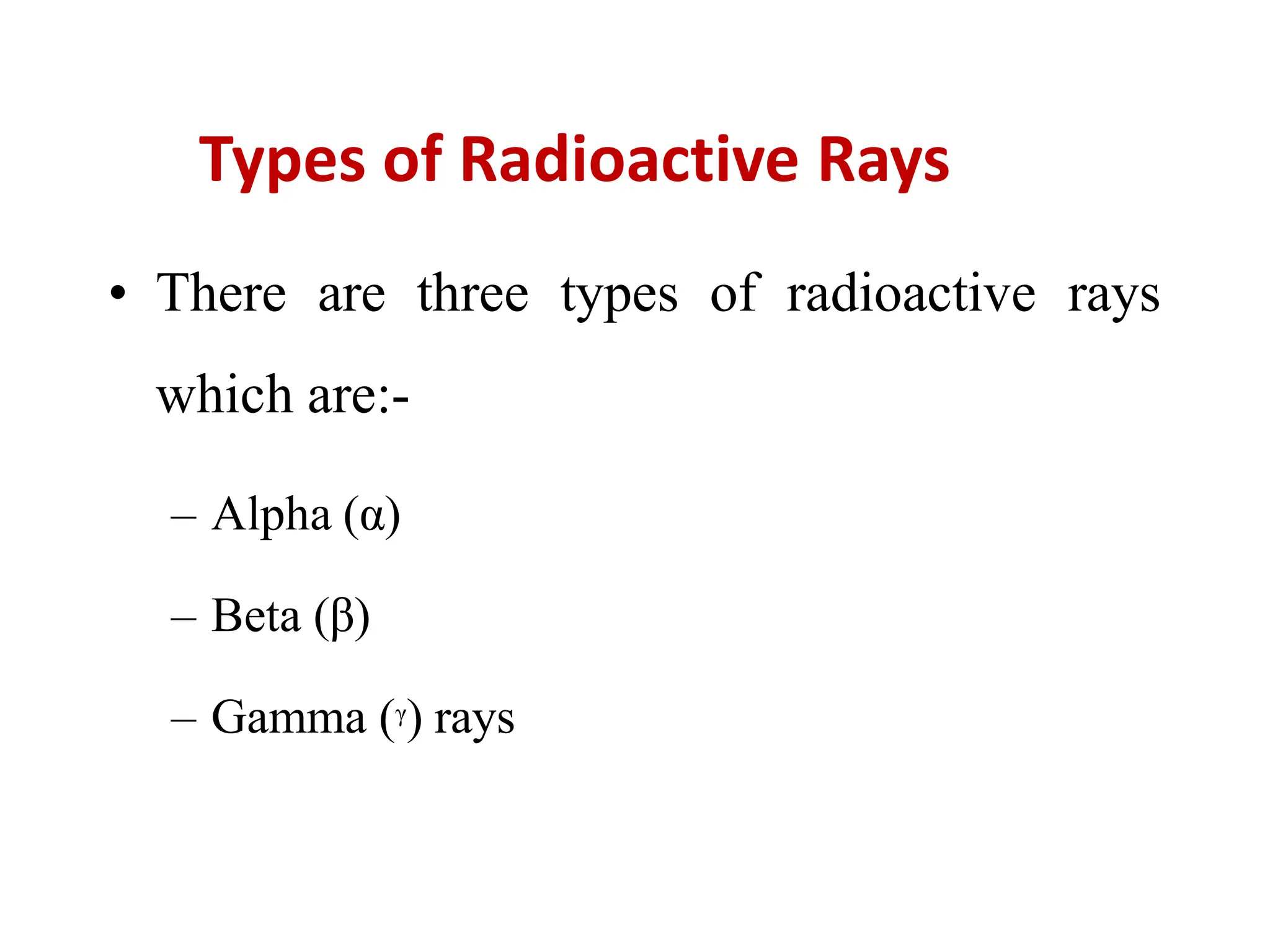 Types of Radioactive Rays
• There are three types of radioactive rays
which are:-
– Alpha (α)
– Beta (β)
– Gamma (ᵞ) rays
 