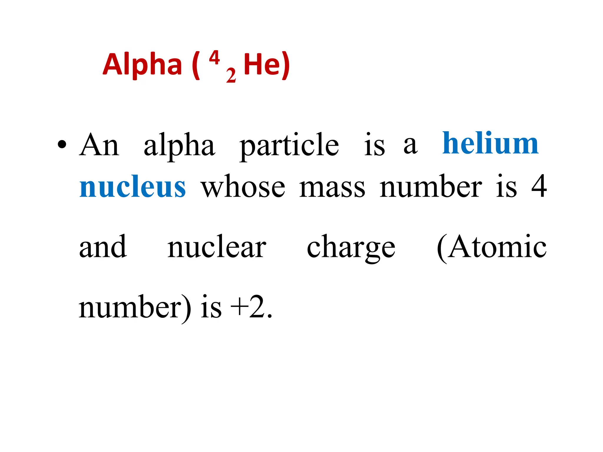 Alpha ( 4
2 He)
• An alpha particle is a helium
nucleus whose mass number is 4
and nuclear charge (Atomic
number) is +2.
 