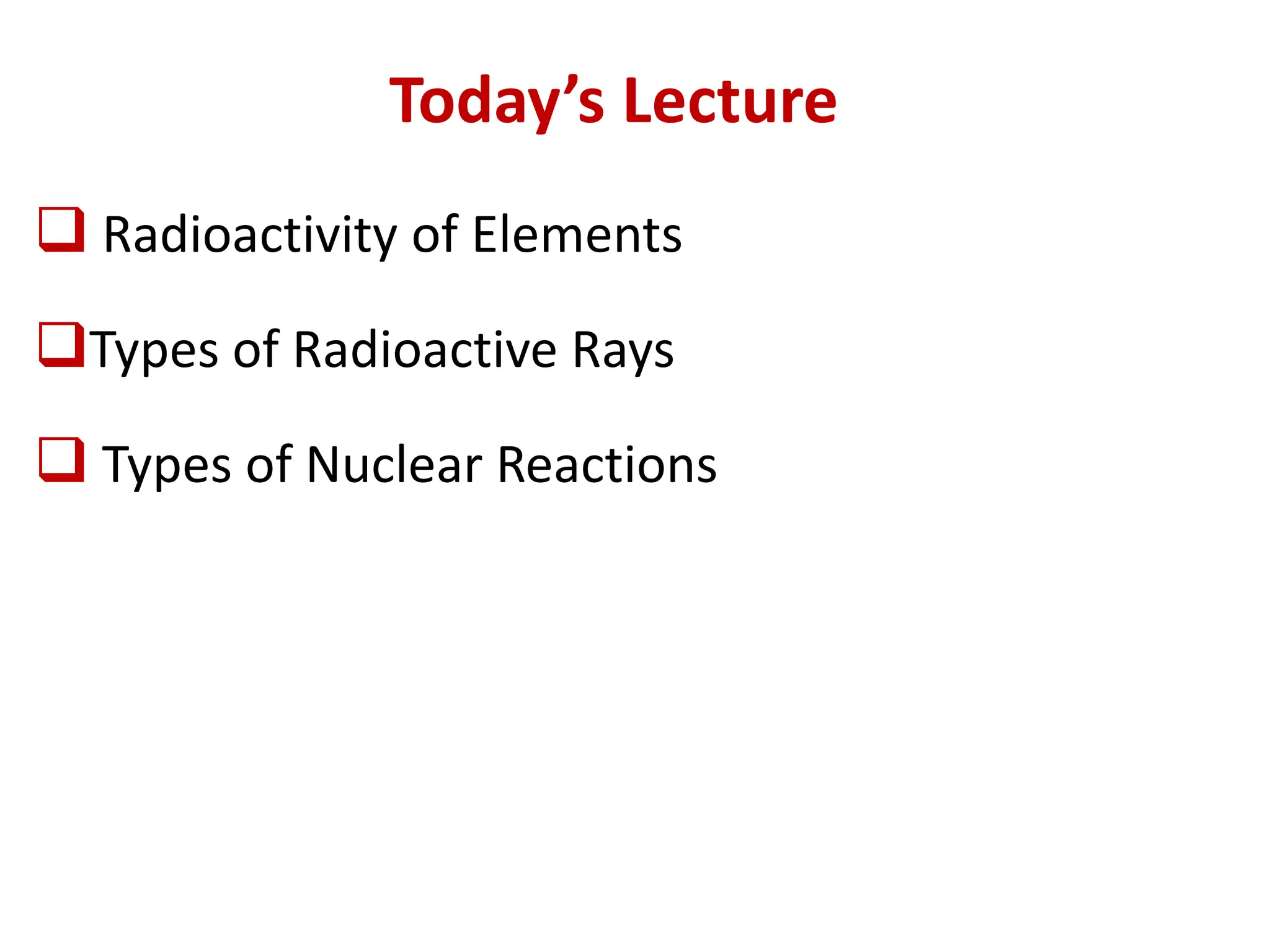 Today’s Lecture
❑ Radioactivity of Elements
❑Types of Radioactive Rays
❑ Types of Nuclear Reactions
 