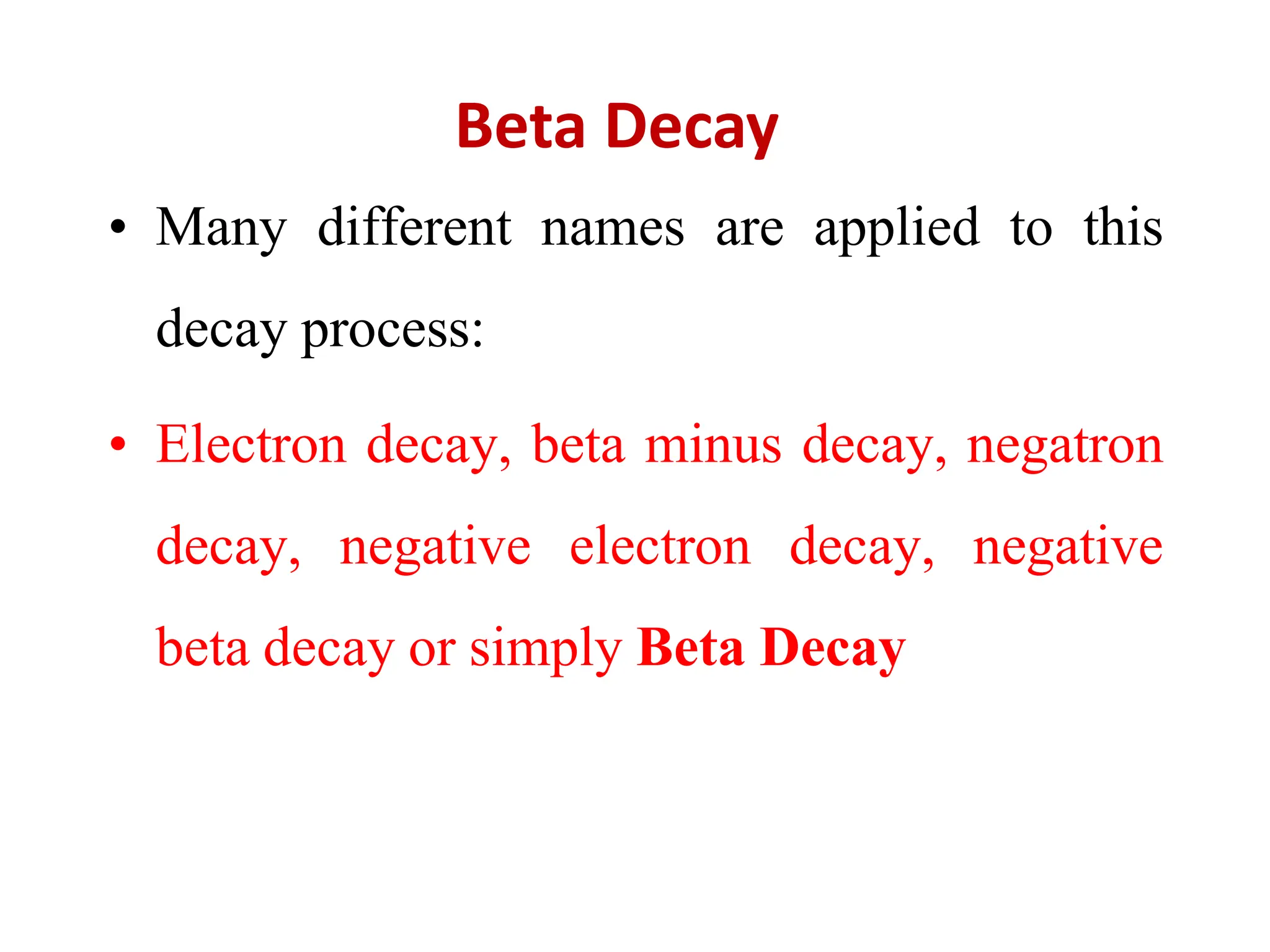 Beta Decay
• Many different names are applied to this
decay process:
• Electron decay, beta minus decay, negatron
decay, negative electron decay, negative
beta decay or simply Beta Decay
 