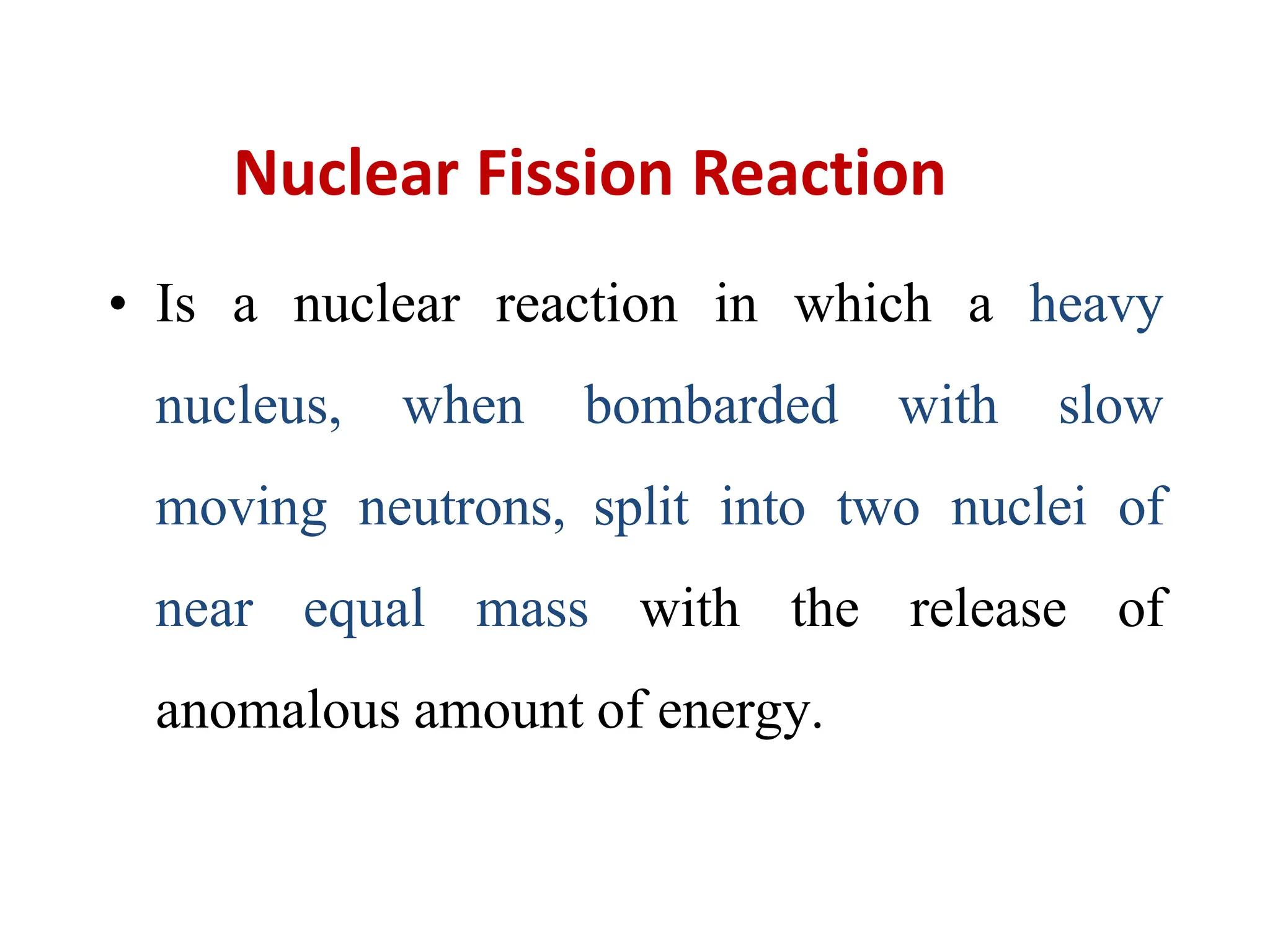 Nuclear Fission Reaction
• Is a nuclear reaction in which a heavy
nucleus, when bombarded with slow
moving neutrons, split into two nuclei of
near equal mass with the release of
anomalous amount of energy.
 