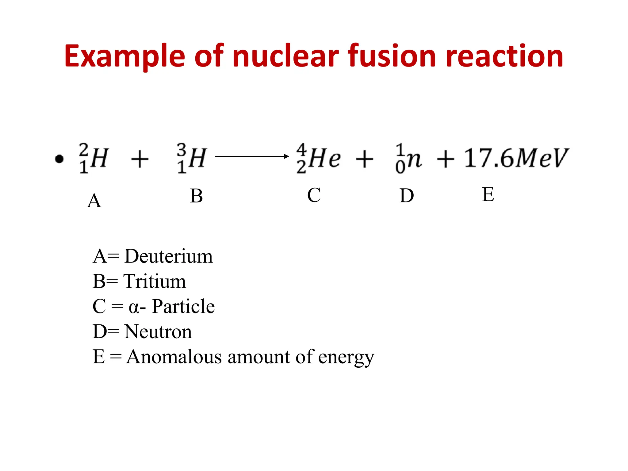 Example of nuclear fusion reaction
A B C D E
A= Deuterium
B= Tritium
C = α- Particle
D= Neutron
E = Anomalous amount of energy
 