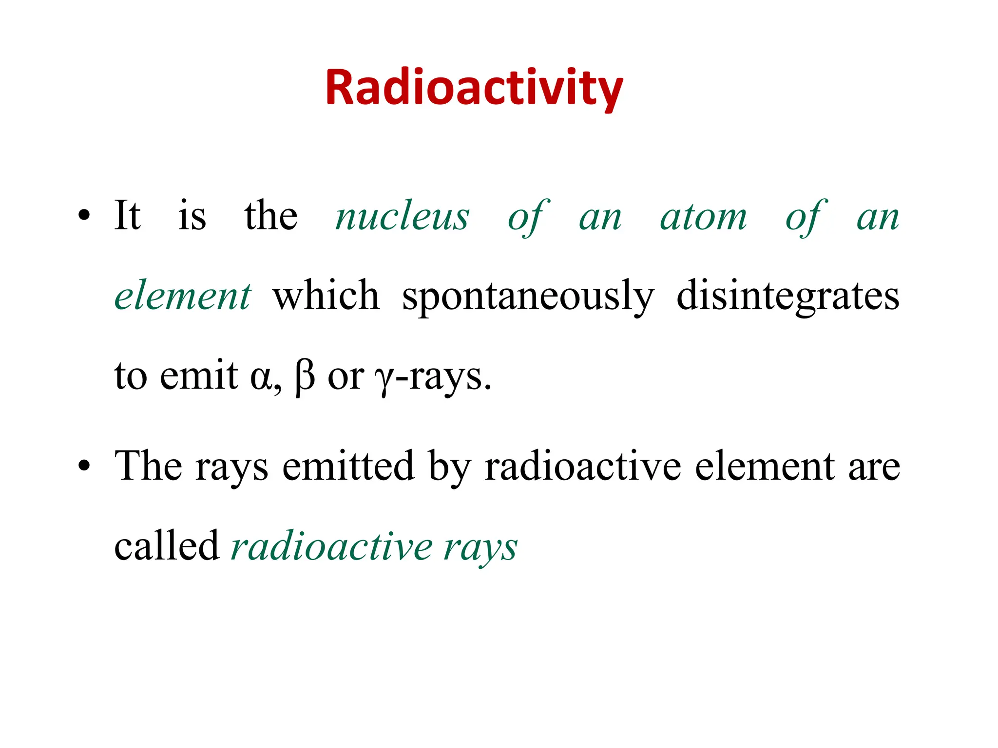 • It is the nucleus of an atom of an
element which spontaneously disintegrates
to emit α, β or γ-rays.
• The rays emitted by radioactive element are
called radioactive rays
Radioactivity
 