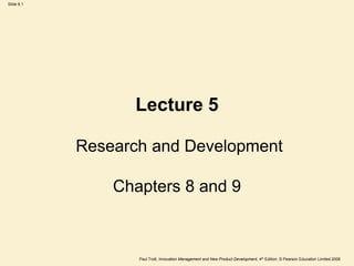 Slide 8.1




                  Lecture 5

            Research and Development

                Chapters 8 and 9



                   Paul Trott, Innovation Management and New Product Development, 4th Edition, © Pearson Education Limited 2008
 