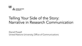 Telling Your Side of the Story:
Narrative in Research Communication
Daniel Powell
United Nations University, Office of Communications
 
