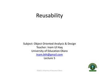 Reusability
Subject: Object Oriented Analysis & Design
Teacher: Inam Ul Haq
University of Education Okara
Inam.bth@gmail.com
Lecture 5
OOA/D, University of Educatoin Okara 1
 