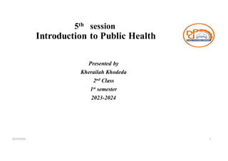 10/19/2023
5th session
Introduction to Public Health
Presented by
Kherailah Khodeda
2nd Class
1st semester
2023-2024
1
 