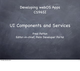 Developing webOS Apps
                                      CS96SI


                     UI Components and Services
                                         Fred Patton
                           Editor-in-chief, Palm Developer Portal




Thursday, April 29, 2010                                            1
 