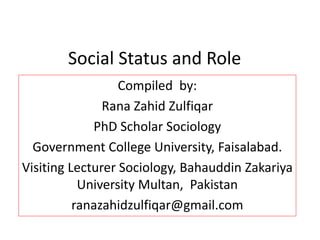 Social Status and Role
Compiled by:
Rana Zahid Zulfiqar
PhD Scholar Sociology
Government College University, Faisalabad.
Visiting Lecturer Sociology, Bahauddin Zakariya
University Multan, Pakistan
ranazahidzulfiqar@gmail.com
 