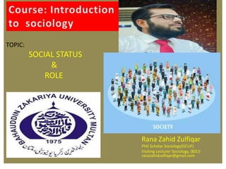 TOPIC:
SOCIAL STATUS
&
ROLE
Rana Zahid Zulfiqar Rana Zahid Zulfiqar
PhD Scholar Sociology(GCUF)
Visiting Lecturer Sociology, (BZU)
ranazahidzulfiqar@gmail.com
 