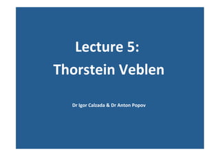  
Lecture	
  5:	
  	
  
Thorstein	
  Veblen	
  
	
  
Dr	
  Igor	
  Calzada	
  &	
  Dr	
  Anton	
  Popov	
  
	
  	
  
	
  
 