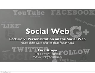 Social Web
               Lecture V: Personalization on the Social Web
                      (some slides were adopted from Fabian Abel)

                                   Lora Aroyo
                                The Network Institute
                               VU University Amsterdam




Monday, March 4, 13
 