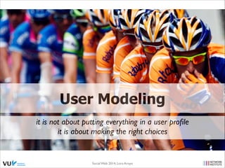 User Modeling
it is not about putting everything in a user proﬁle 	

it is about making the right choices

Social Web 2014, Lora Aroyo!

 