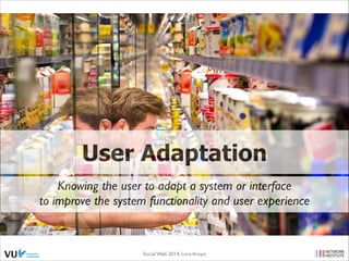User Adaptation
Knowing the user to adapt a system or interface	

to improve the system functionality and user experience

Social Web 2014, Lora Aroyo!

 