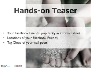 Hands-on Teaser
• Your Facebook Friends’ popularity in a spread sheet	

• Locations of your Facebook Friends	

• Tag Cloud of your wall posts

image
Social Web 2014, Lora Aroyo! source: http://www.ﬂickr.com/photos/bionicteaching/1375254387/

 