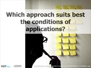 Which approach suits best
the conditions of
applications?

Social Web 2014, Lora Aroyo! http://farm7.staticﬂickr.com/6240/6346803873_e756dd9bae_b.jpg

 