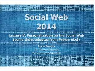 Social Web
2014
Lecture V: Personalization on the Social Web
(some slides adopted from Fabian Abel)
Lora Aroyo
The Network Institute	

VU University Amsterdam

 