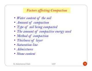 Factors affecting Compaction
• Water content of the soil
• Amount of compaction
• Type of soil being compacted
• The amount of compactive energy used
• Method of compaction
• Thickness of layer
• Saturation line
• Admixtures
• Stone content
Dr. Abdulmannan Orabi IUST 18
 
