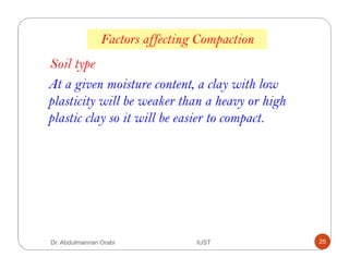 Soil type
Factors affecting Compaction
At a given moisture content, a clay with low
plasticity will be weaker than a heavy or high
plastic clay so it will be easier to compact.
Dr. Abdulmannan Orabi IUST 25
 