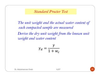 Standard Procter Test
Derive the dry unit weight from the known unit
weight and water content
The unit weight and the actual water content of
each compacted sample are measured
=
1 +
Dr. Abdulmannan Orabi IUST 44
 