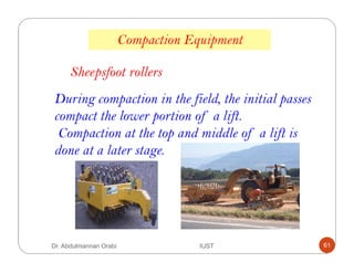 During compaction in the field, the initial passes
compact the lower portion of a lift.
Compaction at the top and middle of a lift is
done at a later stage.
Compaction Equipment
Sheepsfoot rollers
Dr. Abdulmannan Orabi IUST 61
 