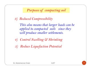 3) Reduced Compressibility
This also means that larger loads can be
applied to compacted soils since they
will produce smaller settlements.
5) Reduce Liquefaction Potential
4) Control Swelling & Shrinking
Purposes of compacting soil
Dr. Abdulmannan Orabi IUST 7
 