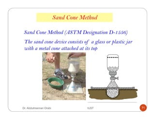 Sand Cone Method
Sand Cone Method (ASTM Designation D-1556)
The sand cone device consists of a glass or plastic jar
with a metal cone attached at its top
Dr. Abdulmannan Orabi IUST 71
 