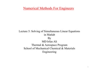 Numerical Methods For Engineers
Lecture 5: Solving of Simultaneous Linear Equations
in Matlab
By
MD Irfan Ali
Thermal & Aerospace Program
School of Mechanical Chemical & Materials
Engineering
1
 