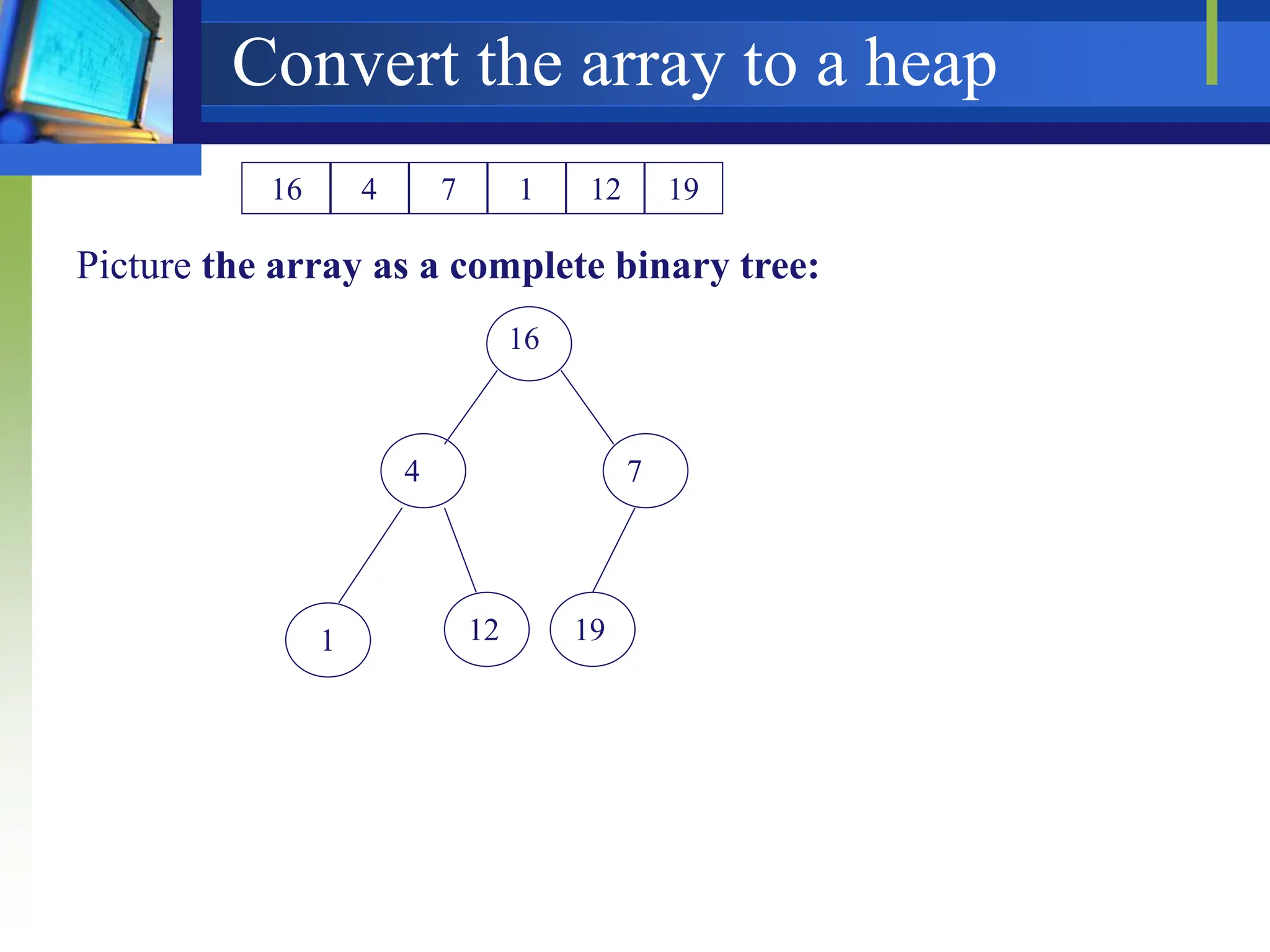 Convert the array to a heap
16 4 7 1 12 19
Picture the array as a complete binary tree:
16
4 7
12
1 19
 