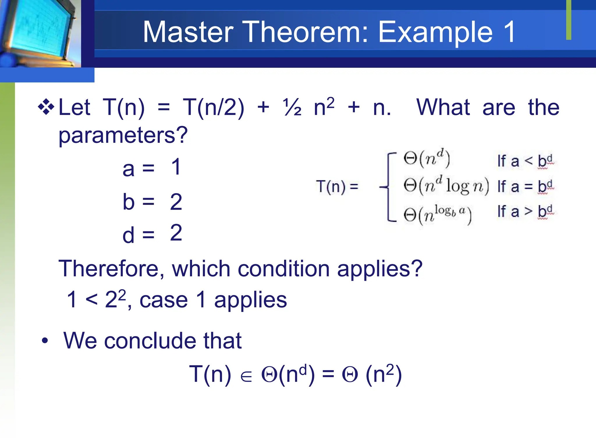 Master Theorem: Example 1
Let T(n) = T(n/2) + ½ n2 + n. What are the
parameters?
a =
b =
d =
Therefore, which condition applies?
1
2
2
1 < 22, case 1 applies
• We conclude that
T(n)  (nd) =  (n2)
 