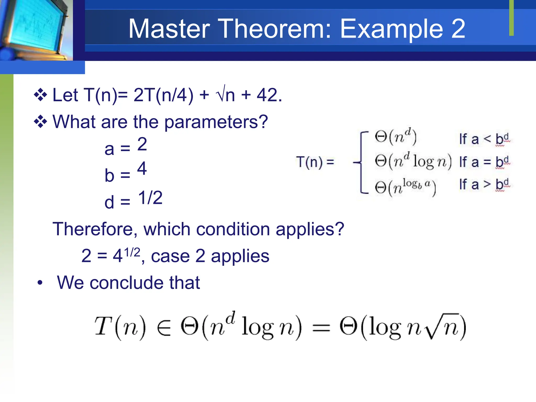 Master Theorem: Example 2
 Let T(n)= 2T(n/4) + n + 42.
 What are the parameters?
a =
b =
d =
Therefore, which condition applies?
2
4
1/2
2 = 41/2, case 2 applies
• We conclude that
 
