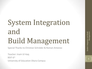 System Integration
and
Build Management
Special Thanks to Christian Schröder & Roman Antonov
Teacher: Inam Ul Haq
BSIT-6th
University of Education Okara Campus
SystemIntegrationandBuild
Management
1
 
