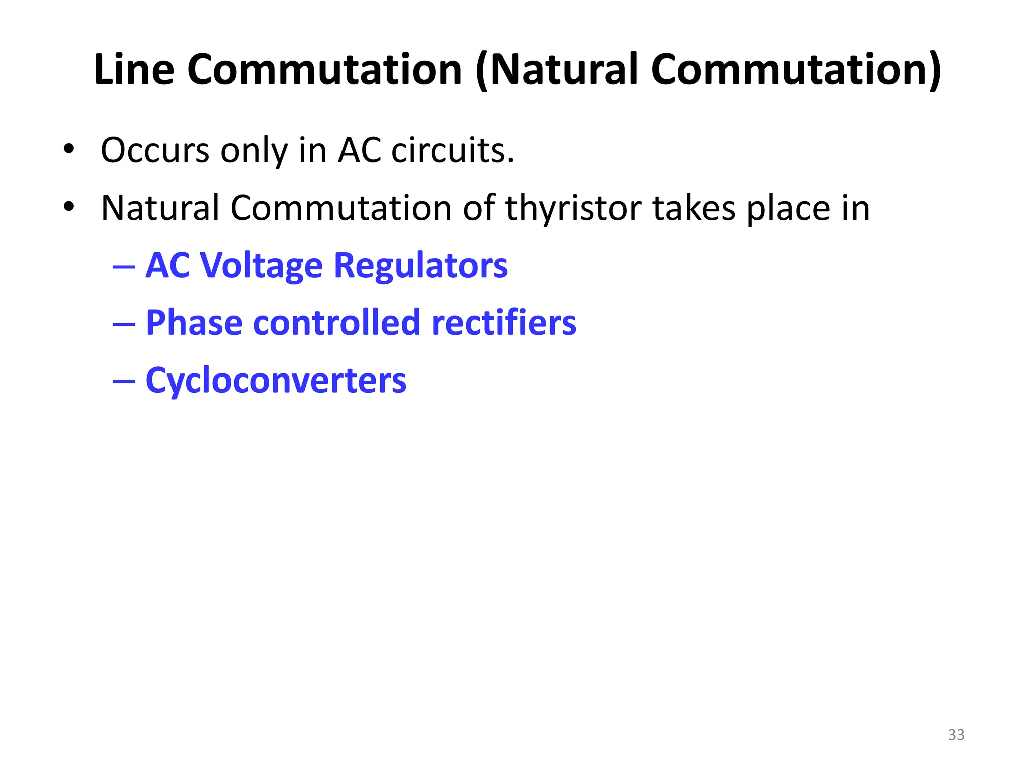 Line Commutation (Natural Commutation)
• Occurs only in AC circuits.
• Natural Commutation of thyristor takes place in
– AC Voltage Regulators
– Phase controlled rectifiers
– Cycloconverters
33
 