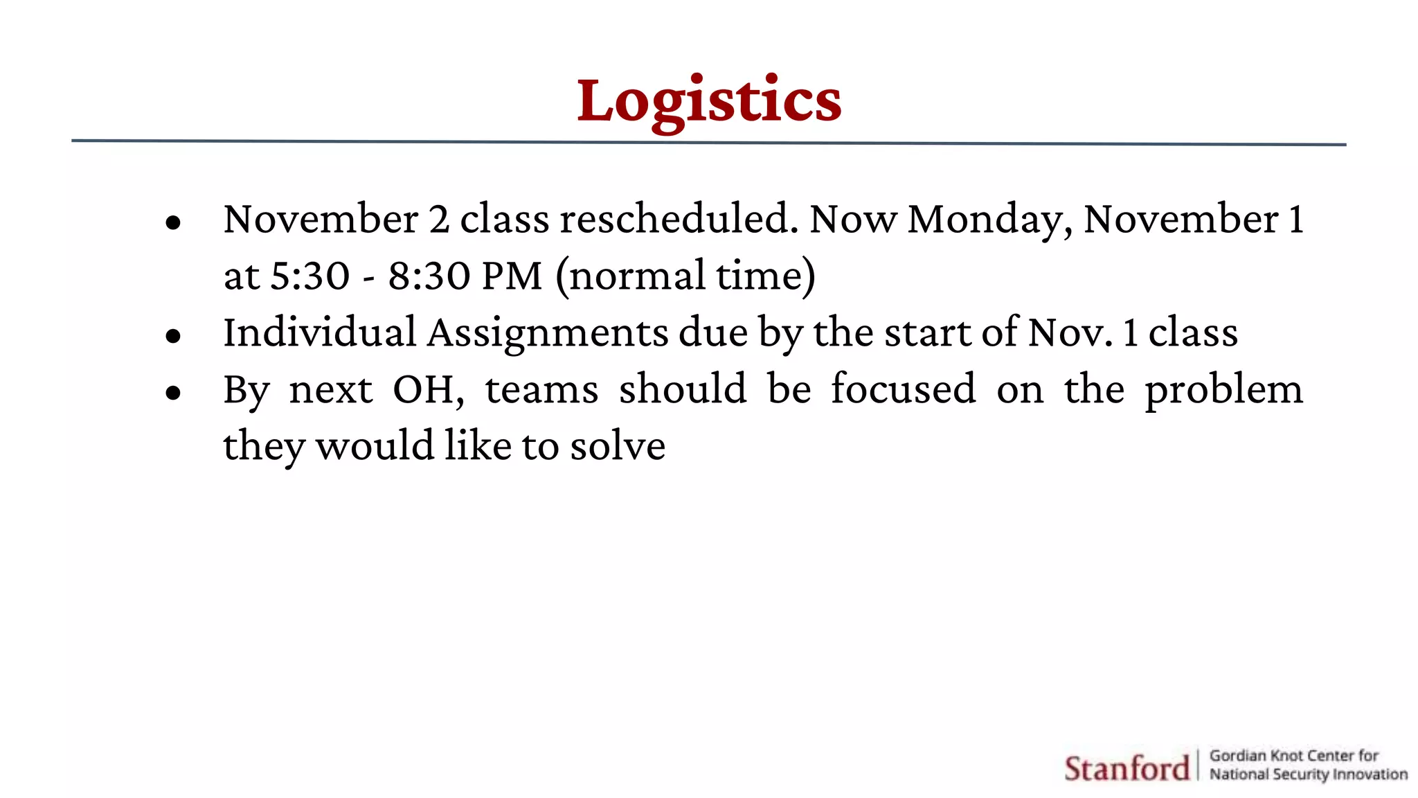 Logistics
• November 2 class rescheduled. Now Monday, November 1
at 5:30 - 8:30 PM (normal time)
• Individual Assignments due by the start of Nov. 1 class
• By next OH, teams should be focused on the problem
they would like to solve
 
