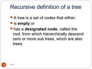 Recursive definition of a tree
Trees15
A tree is a set of nodes that either:
is empty or
has a designated node, called the
root, from which hierarchically descend
zero or more sub trees, which are also
trees.
 