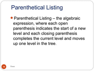 Parenthetical Listing
Trees19
Parenthetical Listing – the algebraic
expression, where each open
parenthesis indicates the start of a new
level and each closing parenthesis
completes the current level and moves
up one level in the tree.
 