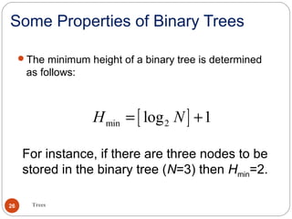 Some Properties of Binary Trees
The minimum height of a binary tree is determined
as follows:
[ ]min 2log 1H N= +
Trees26
For instance, if there are three nodes to be
stored in the binary tree (N=3) then Hmin=2.
 