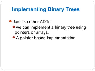 Implementing Binary Trees
Just like other ADTs,
we can implement a binary tree using
pointers or arrays.
A pointer based implementation
 