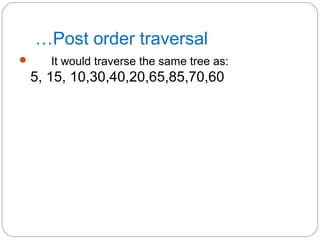 …Post order traversal
 It would traverse the same tree as:
5, 15, 10,30,40,20,65,85,70,60
 