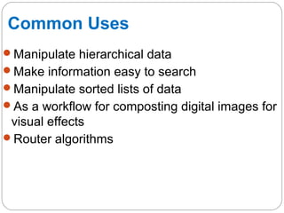 Common Uses
Manipulate hierarchical data
Make information easy to search
Manipulate sorted lists of data
As a workflow for composting digital images for
visual effects
Router algorithms
 