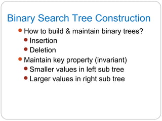 Binary Search Tree Construction
How to build & maintain binary trees?
Insertion
Deletion
Maintain key property (invariant)
Smaller values in left sub tree
Larger values in right sub tree
 
