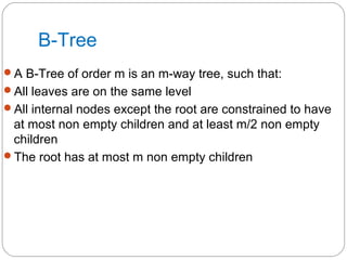B-Tree
A B-Tree of order m is an m-way tree, such that:
All leaves are on the same level
All internal nodes except the root are constrained to have
at most non empty children and at least m/2 non empty
children
The root has at most m non empty children
 