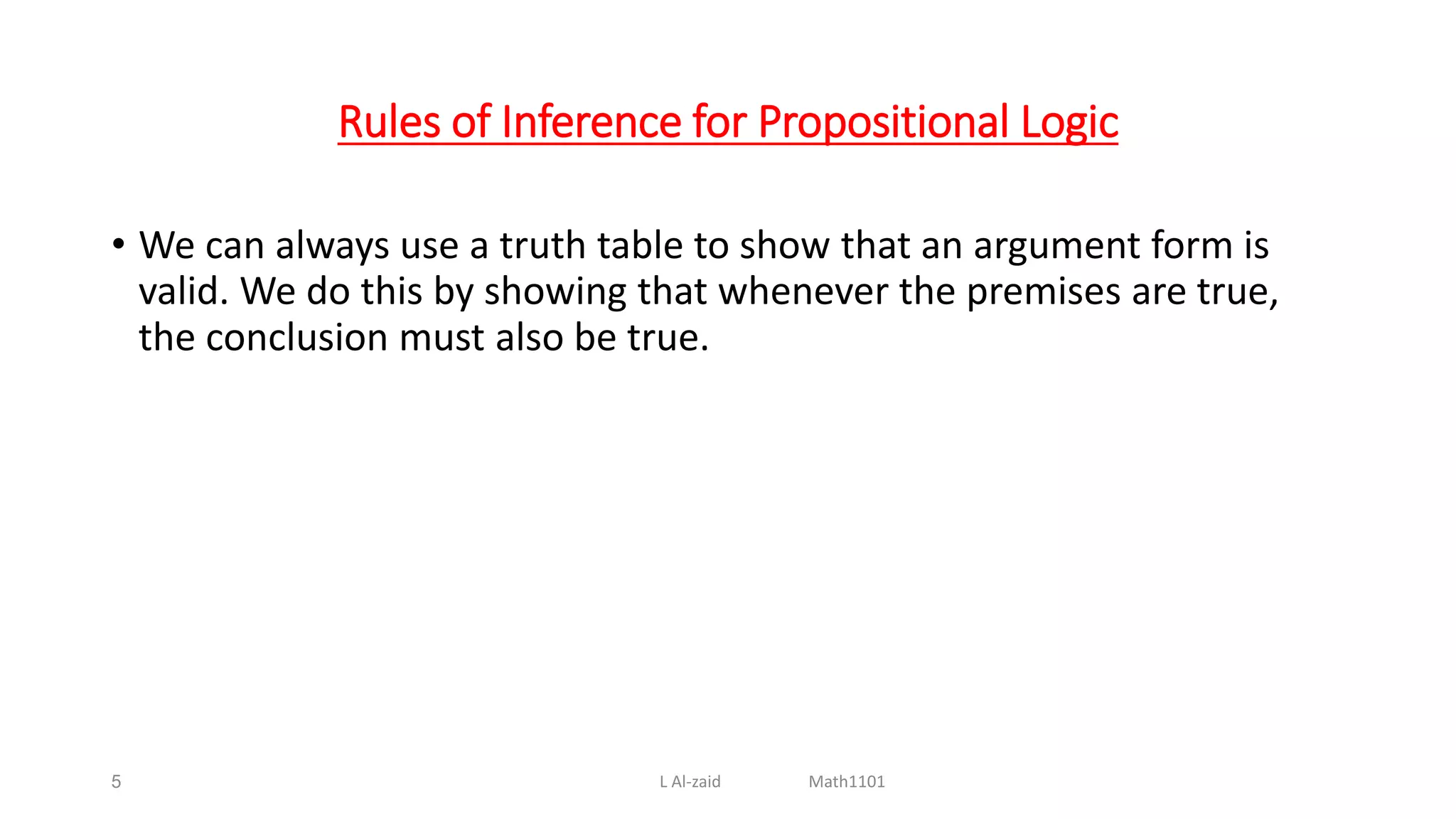 Rules of Inference for Propositional Logic
• We can always use a truth table to show that an argument form is
valid. We do this by showing that whenever the premises are true,
the conclusion must also be true.
5 L Al-zaid Math1101
 