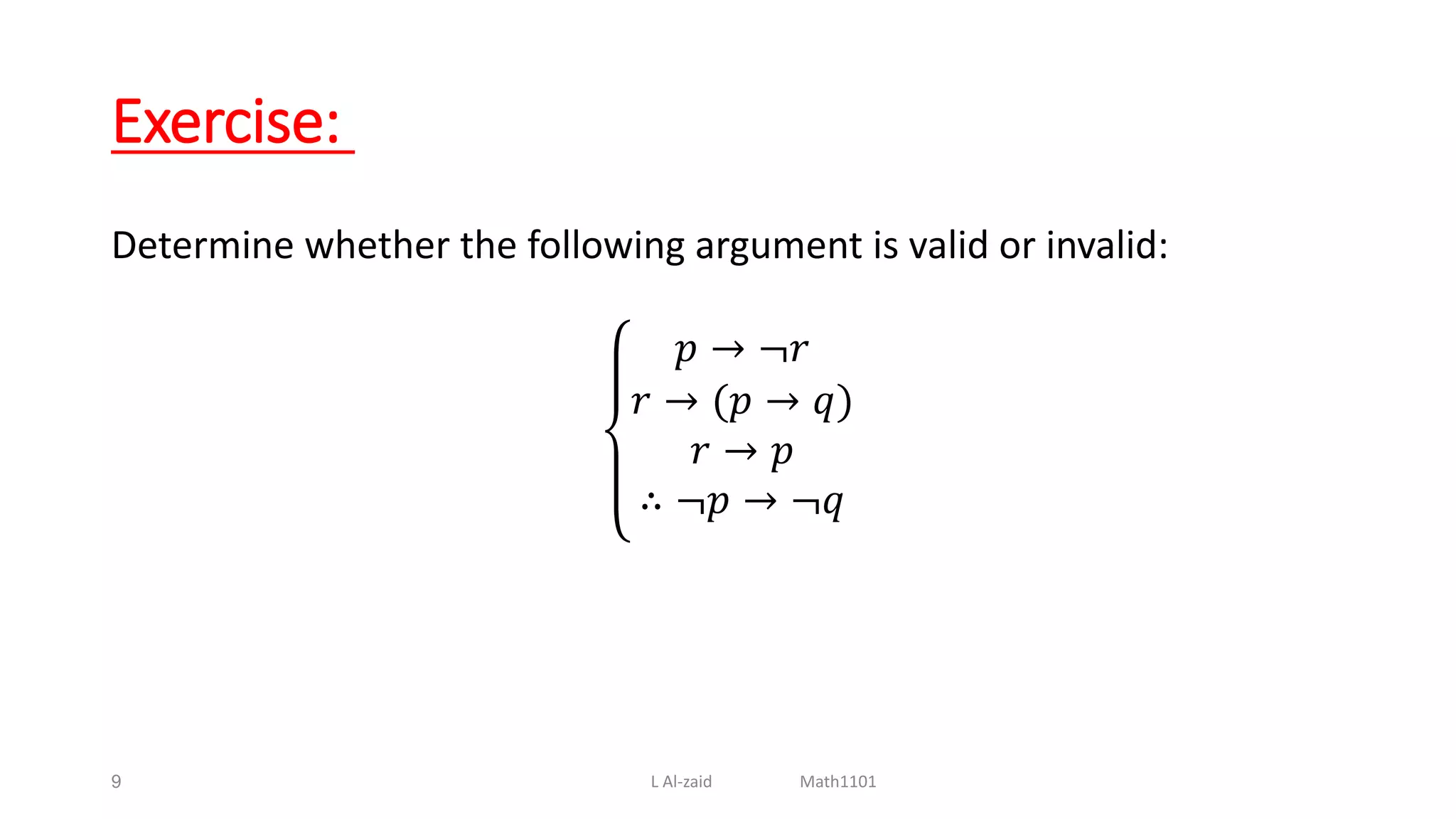 Exercise:
Determine whether the following argument is valid or invalid:
𝑝 → ¬𝑟
𝑟 → (𝑝 → 𝑞)
𝑟 → 𝑝
∴ ¬𝑝 → ¬𝑞
9 L Al-zaid Math1101
 